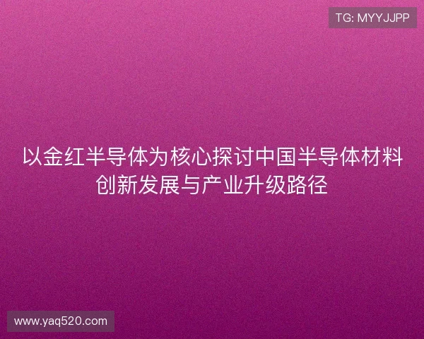 以金红半导体为核心探讨中国半导体材料创新发展与产业升级路径