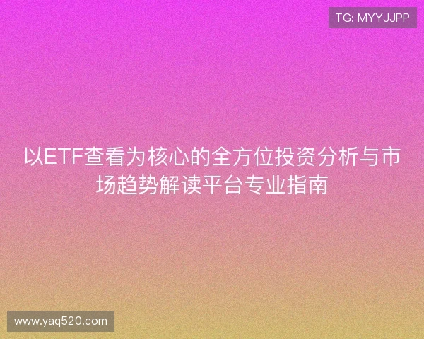 以ETF查看为核心的全方位投资分析与市场趋势解读平台专业指南