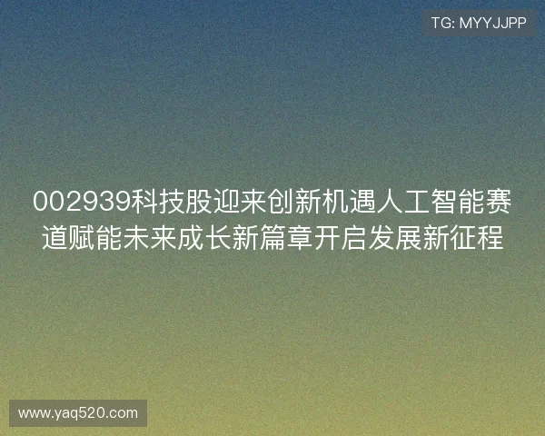 002939科技股迎来创新机遇人工智能赛道赋能未来成长新篇章开启发展新征程 002939科技股迎来创新机遇人工智能赛道赋能未来成长新篇章开启发展新征程